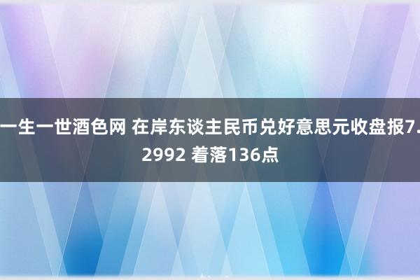 一生一世酒色网 在岸东谈主民币兑好意思元收盘报7.2992 着落136点