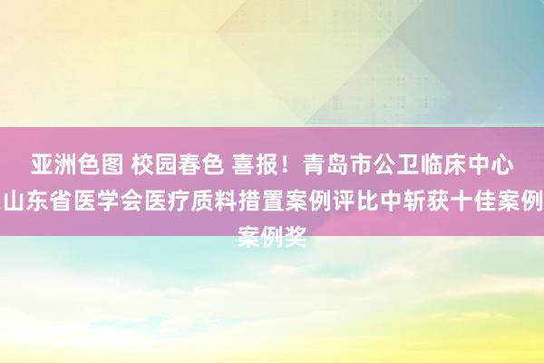 亚洲色图 校园春色 喜报！青岛市公卫临床中心在山东省医学会医疗质料措置案例评比中斩获十佳案例奖