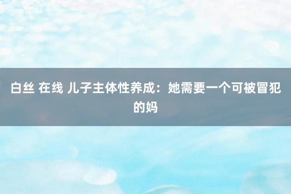 白丝 在线 儿子主体性养成：她需要一个可被冒犯的妈