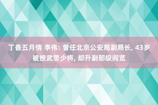 丁香五月情 李伟: 曾任北京公安局副局长， 43岁被授武警少将， 却升副部级阅览