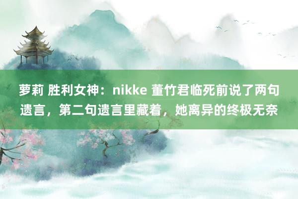 萝莉 胜利女神：nikke 董竹君临死前说了两句遗言，第二句遗言里藏着，她离异的终极无奈