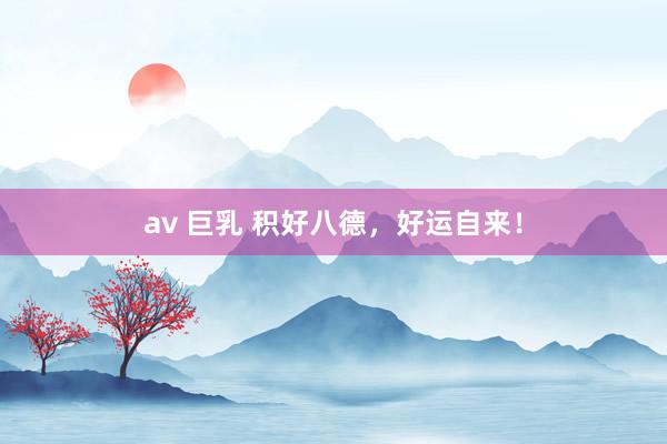 av 巨乳 积好八德，好运自来！