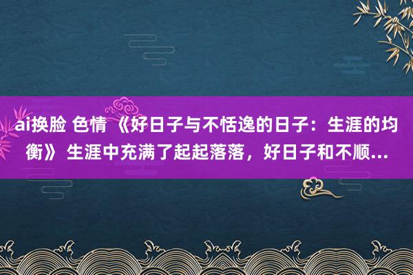 ai换脸 色情 《好日子与不恬逸的日子：生涯的均衡》 生涯中充满了起起落落，好日子和不顺...