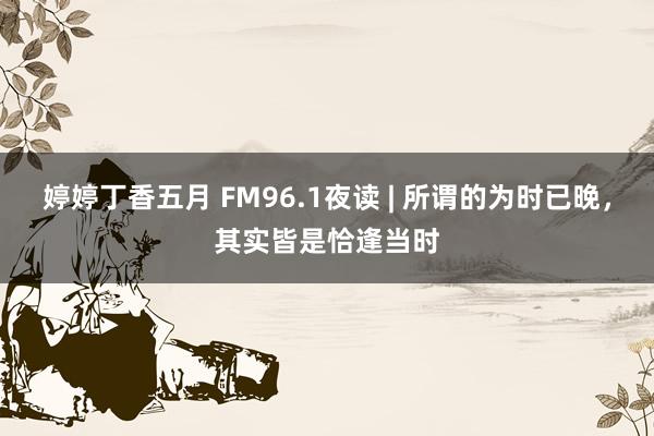 婷婷丁香五月 FM96.1夜读 | 所谓的为时已晚，其实皆是恰逢当时