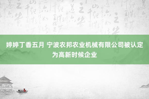 婷婷丁香五月 宁波农邦农业机械有限公司被认定为高新时候企业