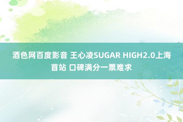 酒色网百度影音 王心凌SUGAR HIGH2.0上海首站 口碑满分一票难求