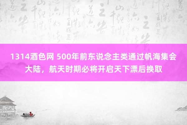 1314酒色网 500年前东说念主类通过帆海集会大陆，航天时期必将开启天下漂后换取