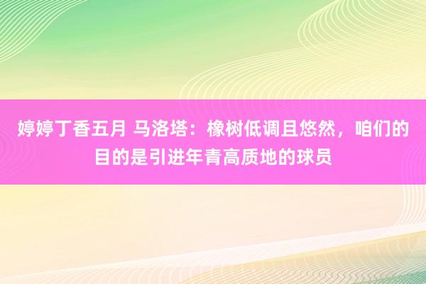 婷婷丁香五月 马洛塔：橡树低调且悠然，咱们的目的是引进年青高质地的球员