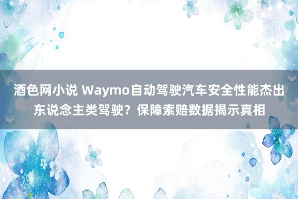 酒色网小说 Waymo自动驾驶汽车安全性能杰出东说念主类驾驶？保障索赔数据揭示真相