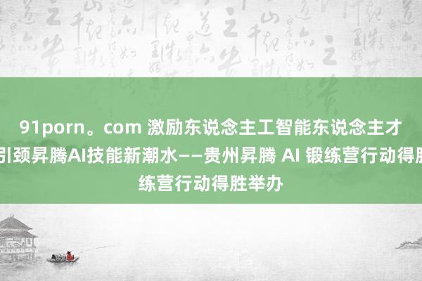 91porn。com 激励东说念主工智能东说念主才改动 引颈昇腾AI技能新潮水——贵州昇腾 AI 锻练营行动得胜举办