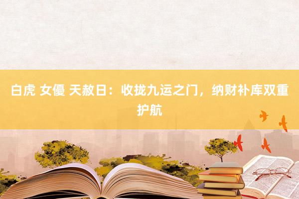 白虎 女優 天赦日：收拢九运之门，纳财补库双重护航