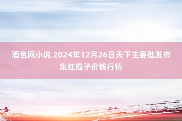 酒色网小说 2024年12月26日天下主要批发市集红提子价钱行情