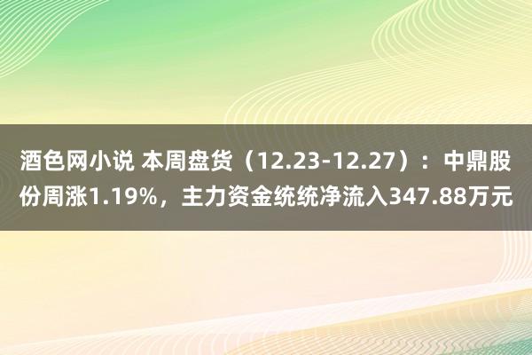 酒色网小说 本周盘货（12.23-12.27）：中鼎股份周涨1.19%，主力资金统统净流入347.88万元