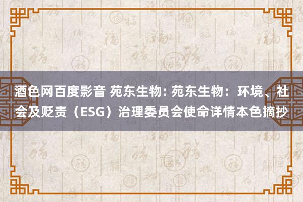 酒色网百度影音 苑东生物: 苑东生物：环境、社会及贬责（ESG）治理委员会使命详情本色摘抄