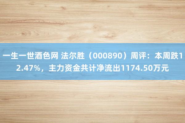 一生一世酒色网 法尔胜（000890）周评：本周跌12.47%，主力资金共计净流出1174.50万元