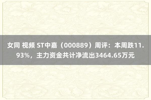 女同 视频 ST中嘉（000889）周评：本周跌11.93%，主力资金共计净流出3464.65万元