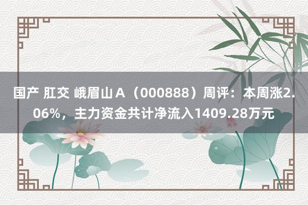 国产 肛交 峨眉山Ａ（000888）周评：本周涨2.06%，主力资金共计净流入1409.28万元