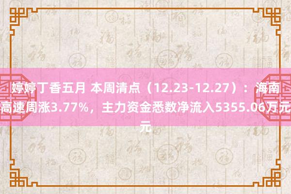 婷婷丁香五月 本周清点（12.23-12.27）：海南高速周涨3.77%，主力资金悉数净流入5355.06万元