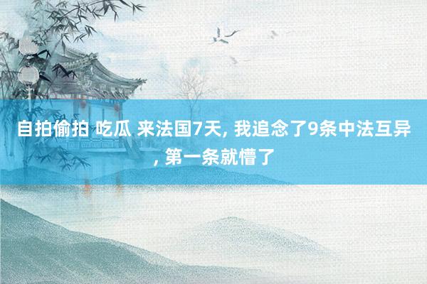 自拍偷拍 吃瓜 来法国7天， 我追念了9条中法互异， 第一条就懵了