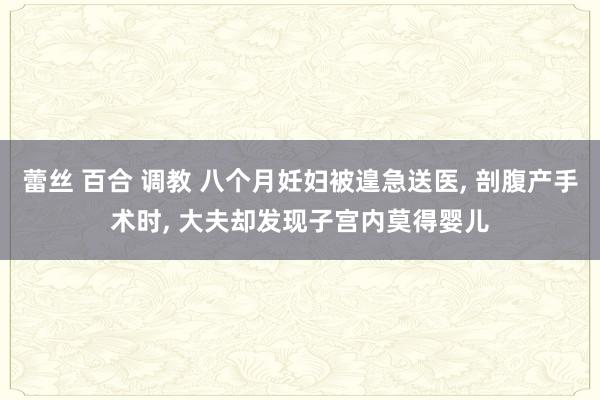 蕾丝 百合 调教 八个月妊妇被遑急送医， 剖腹产手术时， 大夫却发现子宫内莫得婴儿