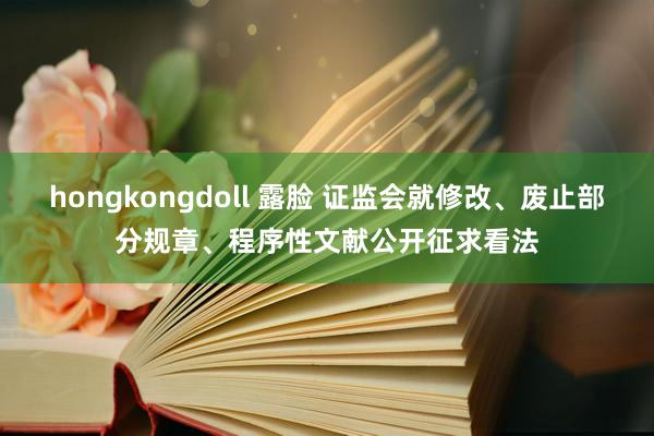 hongkongdoll 露脸 证监会就修改、废止部分规章、程序性文献公开征求看法