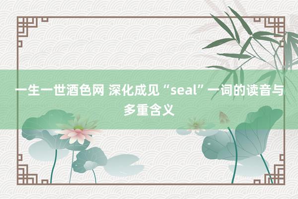 一生一世酒色网 深化成见“seal”一词的读音与多重含义