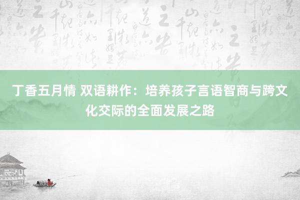 丁香五月情 双语耕作：培养孩子言语智商与跨文化交际的全面发展之路