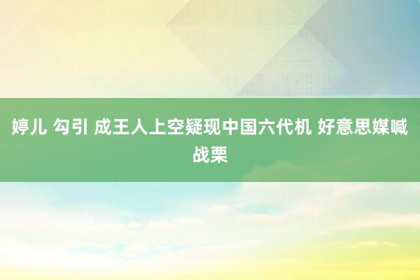 婷儿 勾引 成王人上空疑现中国六代机 好意思媒喊战栗