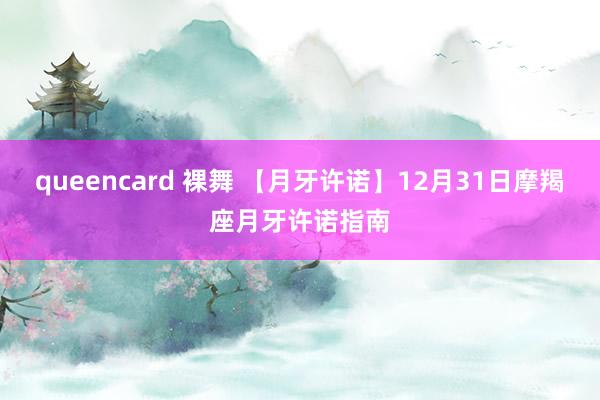 queencard 裸舞 【月牙许诺】12月31日摩羯座月牙许诺指南