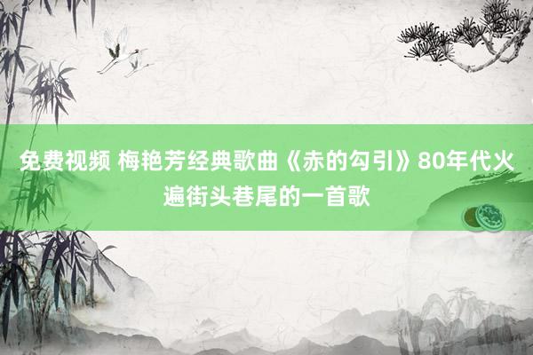 免费视频 梅艳芳经典歌曲《赤的勾引》80年代火遍街头巷尾的一首歌