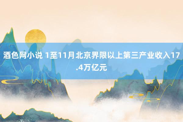 酒色网小说 1至11月北京界限以上第三产业收入17.4万亿元