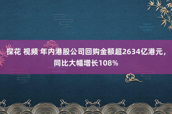 探花 视频 年内港股公司回购金额超2634亿港元，同比大幅增长108%