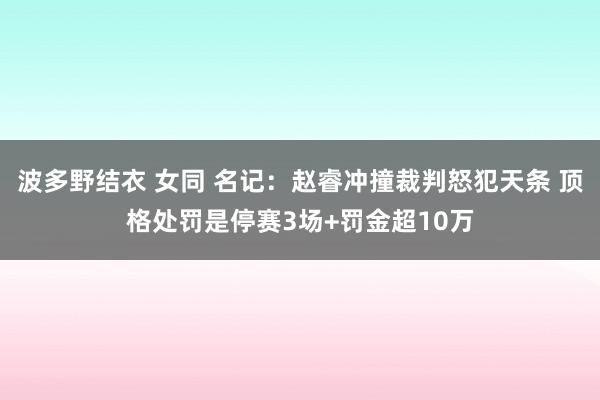 波多野结衣 女同 名记：赵睿冲撞裁判怒犯天条 顶格处罚是停赛3场+罚金超10万