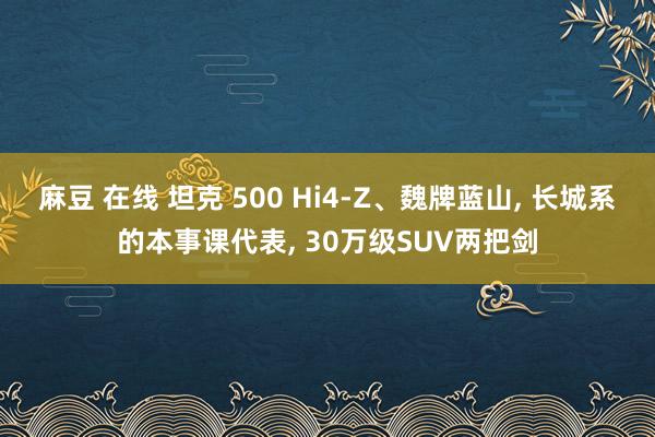 麻豆 在线 坦克 500 Hi4-Z、魏牌蓝山， 长城系的本事课代表， 30万级SUV两把剑