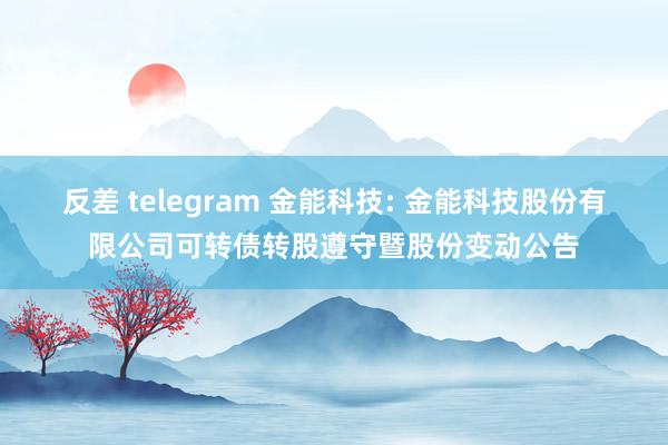 反差 telegram 金能科技: 金能科技股份有限公司可转债转股遵守暨股份变动公告