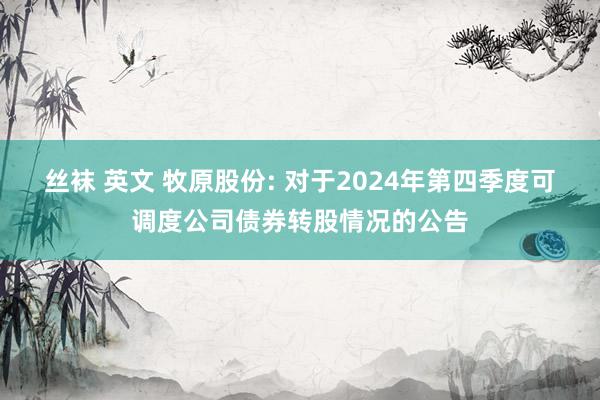 丝袜 英文 牧原股份: 对于2024年第四季度可调度公司债券转股情况的公告