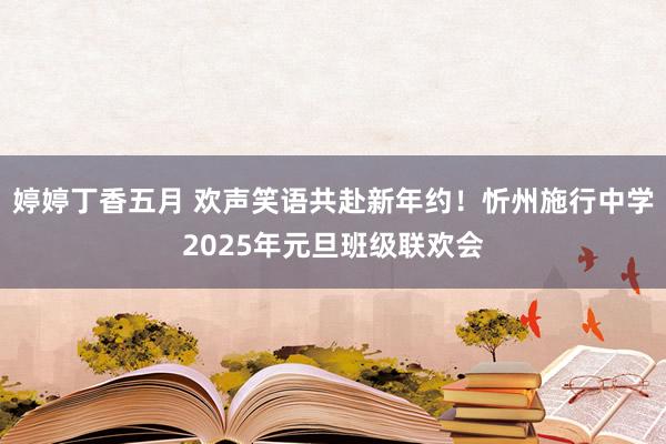 婷婷丁香五月 欢声笑语共赴新年约！忻州施行中学2025年元旦班级联欢会