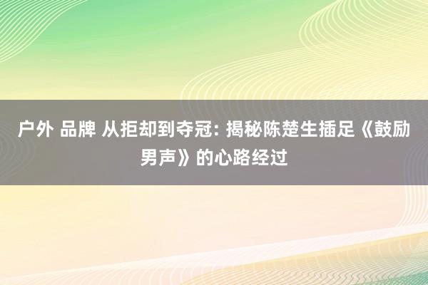 户外 品牌 从拒却到夺冠: 揭秘陈楚生插足《鼓励男声》的心路经过