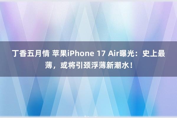 丁香五月情 苹果iPhone 17 Air曝光：史上最薄，或将引颈浮薄新潮水！