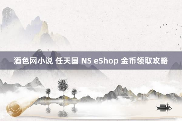 酒色网小说 任天国 NS eShop 金币领取攻略