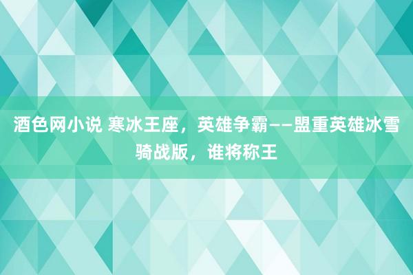 酒色网小说 寒冰王座，英雄争霸——盟重英雄冰雪骑战版，谁将称王