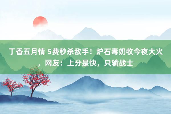 丁香五月情 5费秒杀敌手！炉石毒奶牧今夜大火，网友：上分是快，只输战士