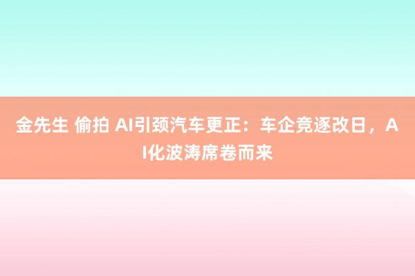 金先生 偷拍 AI引颈汽车更正：车企竞逐改日，AI化波涛席卷而来