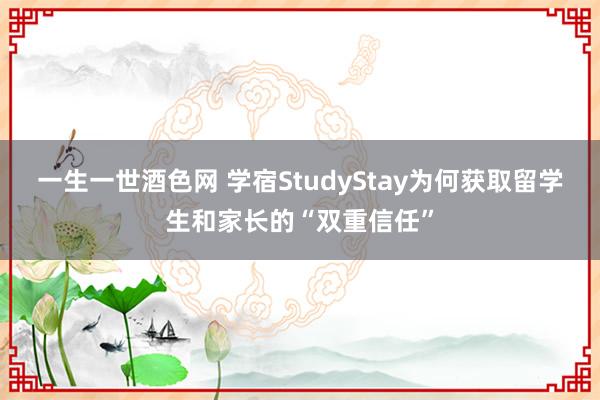 一生一世酒色网 学宿StudyStay为何获取留学生和家长的“双重信任”