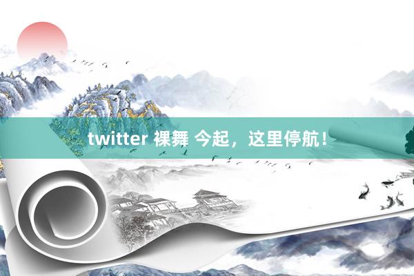 twitter 裸舞 今起，这里停航！