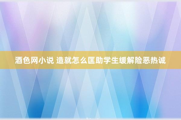 酒色网小说 造就怎么匡助学生缓解险恶热诚