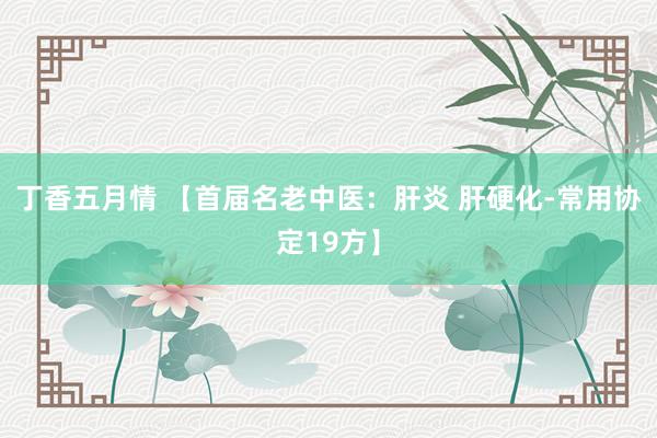 丁香五月情 【首届名老中医：肝炎 肝硬化-常用协定19方】