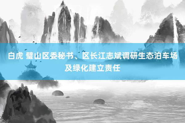 白虎 璧山区委秘书、区长江志斌调研生态泊车场及绿化建立责任