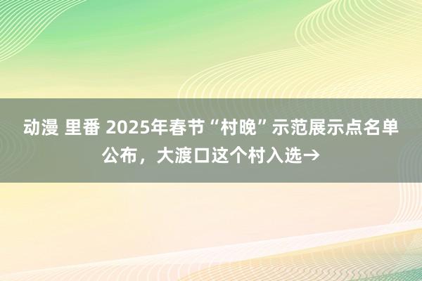 动漫 里番 2025年春节“村晚”示范展示点名单公布，大渡口这个村入选→