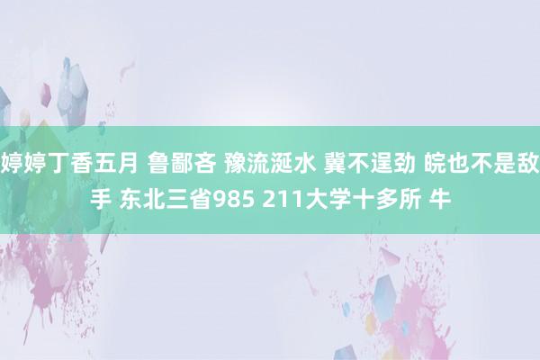 婷婷丁香五月 鲁鄙吝 豫流涎水 冀不逞劲 皖也不是敌手 东北三省985 211大学十多所 牛